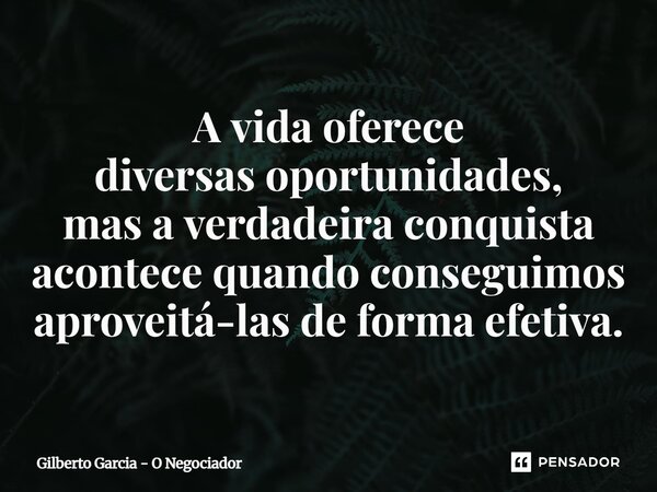 ⁠A vida oferece diversas oportunidades, mas a verdadeira conquista acontece quando conseguimos aproveitá-las deforma efetiva.... Frase de Gilberto Garcia - O Negociador.