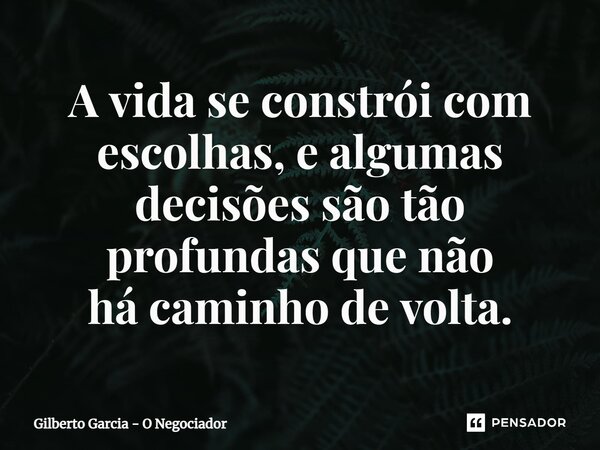 ⁠A vida se constrói com escolhas, e algumas decisões são tão profundas que não há caminho de volta.... Frase de Gilberto Garcia - O Negociador.