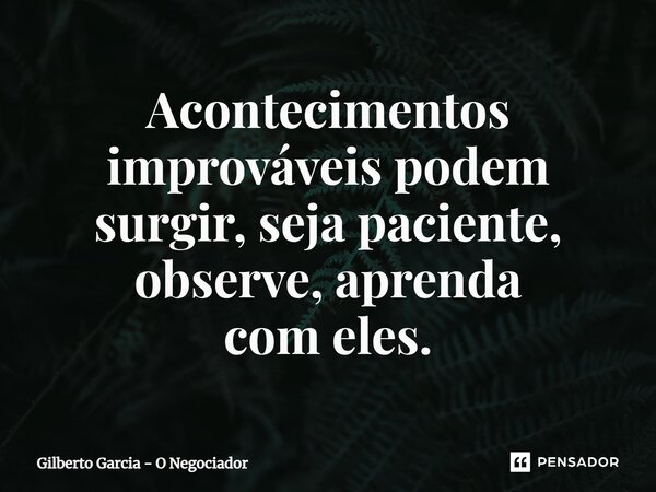 ⁠Acontecimentos improváveis podem surgir, seja paciente, observe, aprenda com eles.... Frase de Gilberto Garcia - O Negociador.