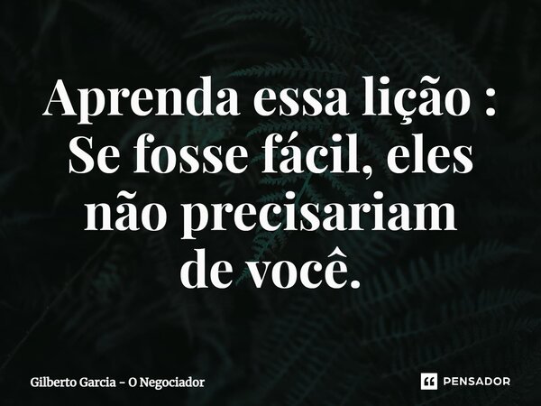 ⁠Aprenda essa lição : Se fosse fácil, eles não precisariam de você.... Frase de Gilberto Garcia - O Negociador.
