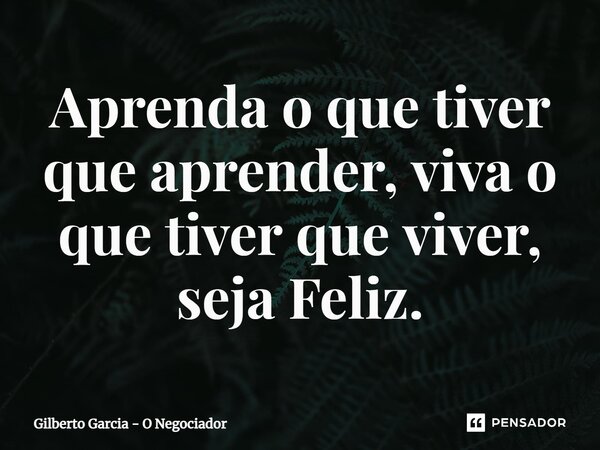 ⁠Aprenda o que tiver que aprender, viva o que tiver que viver, seja Feliz.... Frase de Gilberto Garcia - O Negociador.