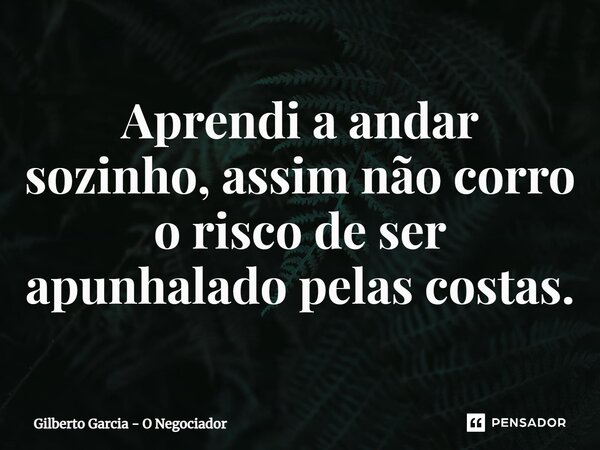 ⁠Aprendi a andar sozinho, assim não corro o risco de ser apunhalado pelas costas.... Frase de Gilberto Garcia - O Negociador.