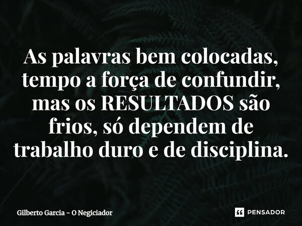 ⁠As palavras bem colocadas, tempo a força de confundir, mas os RESULTADOS são frios, só dependem de trabalho duro e de disciplina.... Frase de Gilberto Garcia - O Negiciador.