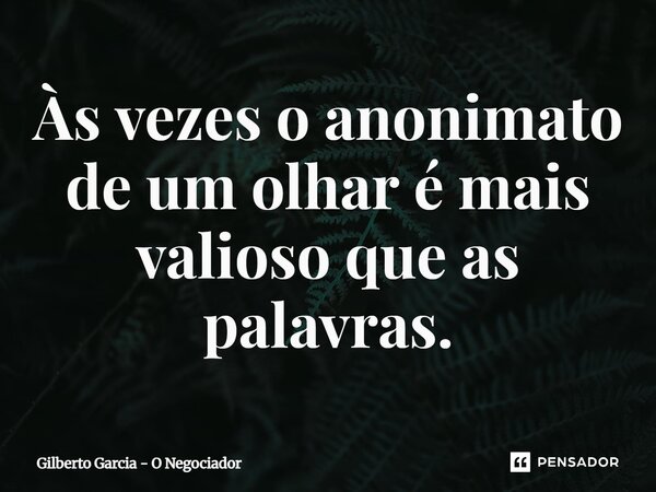 Às vezes o anonimato de um olhar é mais valioso que as palavras.... Frase de Gilberto Garcia - O Negociador.