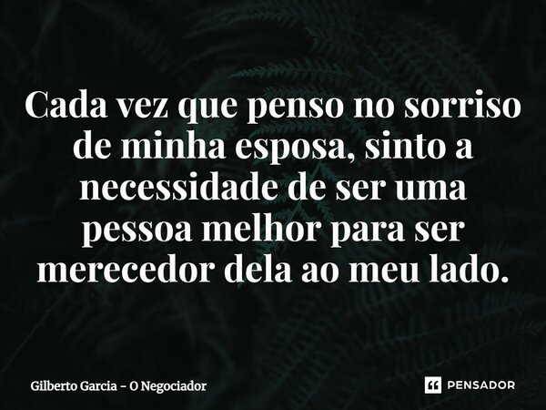 ⁠Cada vez que penso no sorriso de minha esposa, sinto a necessidade de ser uma pessoa melhor para ser merecedor dela ao meu lado.... Frase de Gilberto Garcia - O Negociador.