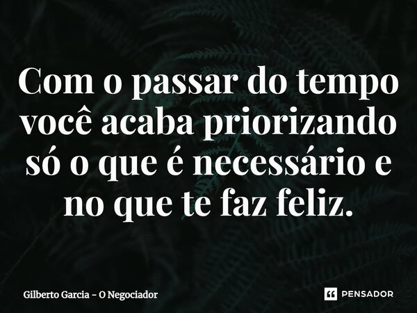 ⁠Com o passar do tempo você acaba priorizando só o que é necessário e no que te faz feliz.... Frase de Gilberto Garcia - O Negociador.