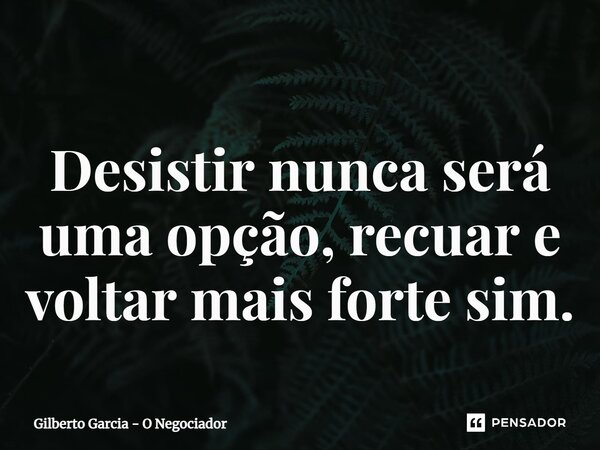 ⁠Desistir nunca será uma opção, recuar e voltar mais forte sim.... Frase de Gilberto Garcia - O Negociador.