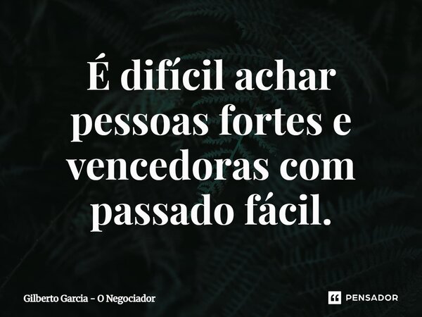 ⁠É difícil achar pessoas fortes e vencedoras com passado fácil.... Frase de Gilberto Garcia - O Negociador.