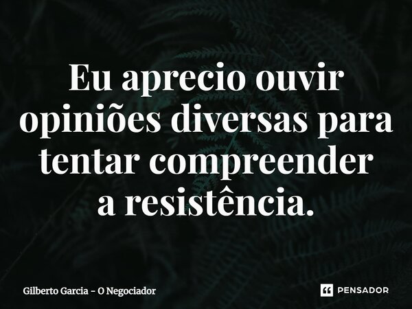 ⁠Eu aprecio ouvir opiniões diversas para tentar compreender a resistência.... Frase de Gilberto Garcia - O Negociador.