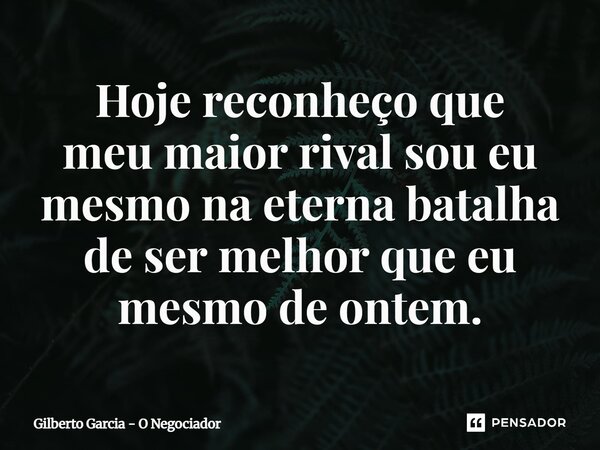 ⁠Hoje reconheço que meu maior rival sou eu mesmo na eterna batalha de ser melhor que eu mesmode ontem.... Frase de Gilberto Garcia - O Negociador.