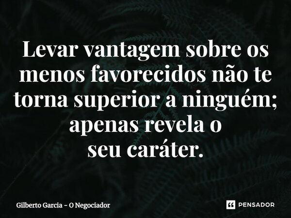 ⁠Levar vantagem sobre os menos favorecidos não te torna superior a ninguém; apenas revela o seu caráter.... Frase de Gilberto Garcia - O Negociador.