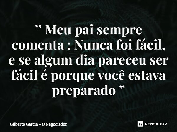 ⁠’’ Meu pai sempre comenta : Nunca foi fácil, e se algum dia pareceu ser fácil é porque você estava preparado ”... Frase de Gilberto Garcia - O Negociador.