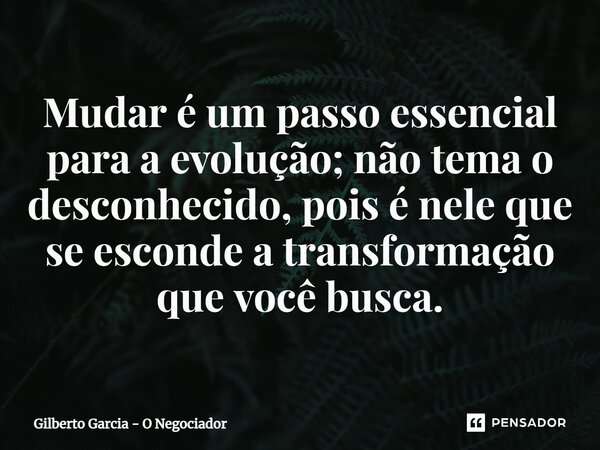 ⁠Mudar é um passo essencial para a evolução; não tema o desconhecido, pois é nele que se esconde a transformação que você busca.... Frase de Gilberto Garcia - O Negociador.