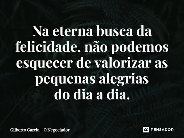 ⁠Na eterna busca da felicidade, não podemos esquecer de valorizar as pequenas alegrias do dia a dia.... Frase de Gilberto Garcia - O Negociador.