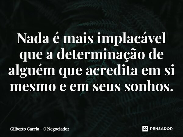 ⁠Nada é mais implacável que a determinação de alguém que acredita em si mesmo e em seus sonhos.... Frase de Gilberto Garcia - O Negociador.