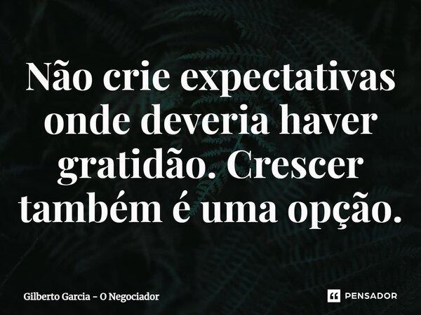 ⁠Não crie expectativas onde deveria haver gratidão. Crescer também é uma opção.... Frase de Gilberto Garcia - O Negociador.