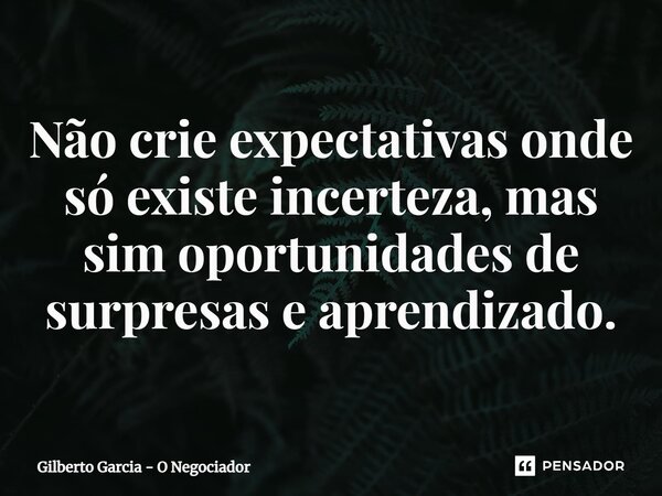 ⁠Não crie expectativas onde só existe incerteza, mas sim oportunidades de surpresas e aprendizado.... Frase de Gilberto Garcia - O Negociador.