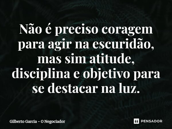 ⁠Não é preciso coragem para agir na escuridão, mas sim atitude, disciplina e objetivo para se destacar na luz.... Frase de Gilberto Garcia - O Negociador.