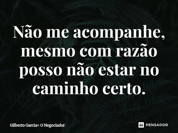 ⁠Não me acompanhe, mesmo com razão posso não estar no caminho certo.... Frase de Gilberto Garcia O Negociador.