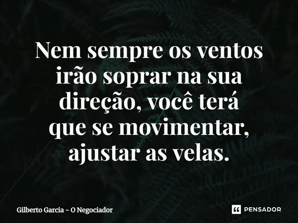 ⁠Nem sempre os ventos irão soprar na sua direção, você terá que se movimentar, ajustar as velas.... Frase de Gilberto Garcia - O Negociador.