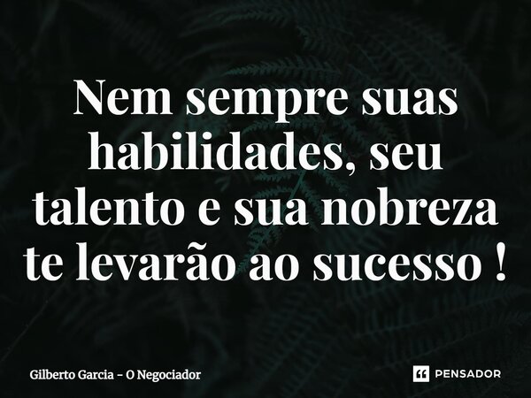 ⁠Nem sempre suas habilidades, seu talento e sua nobreza te levarão ao sucesso !... Frase de Gilberto Garcia - O Negociador.