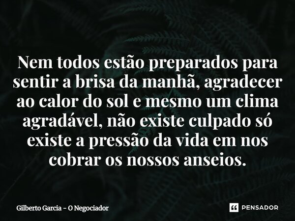 Nem todos estão preparados para sentir a brisa da manhã, agradecer ao calor do sol e mesmo um clima agradável, não existe culpado só existe a pressão da vida e... Frase de Gilberto Garcia - O Negociador.