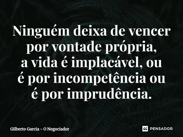 ⁠Ninguém deixa de vencer por vontade própria, a vida é implacável, ou é por incompetência ou é por imprudência.... Frase de Gilberto Garcia - O Negociador.