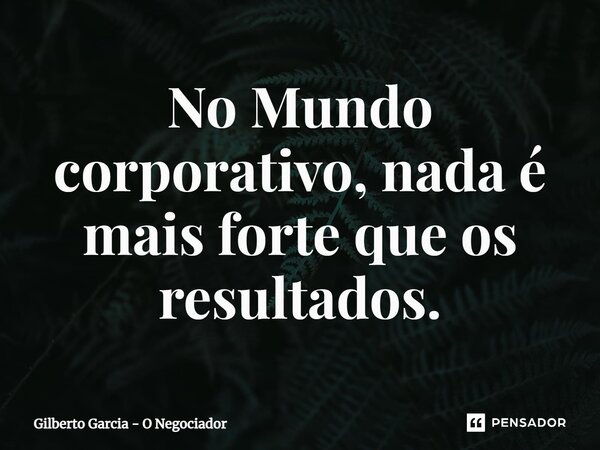 ⁠No Mundo corporativo, nada é mais forte que os resultados.... Frase de Gilberto Garcia - O Negociador.