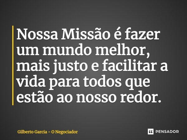 ⁠Nossa Missão é fazer um mundo melhor, mais justo e facilitar a vida para todos que estão ao nosso redor.... Frase de Gilberto Garcia - O Negociador.