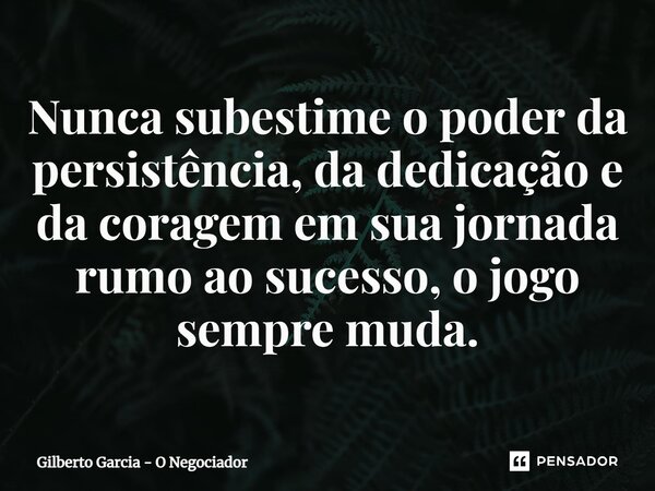 ⁠Nunca subestime o poder da persistência, da dedicação e da coragem em sua jornada rumo ao sucesso, o jogo sempre muda.... Frase de Gilberto Garcia - O Negociador.