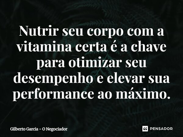 ⁠Nutrir seu corpo com a vitamina certa é a chave para otimizar seu desempenho e elevar sua performance ao máximo.... Frase de Gilberto Garcia - O Negociador.