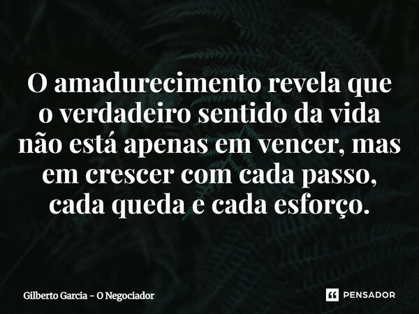 ⁠O amadurecimento revela que o verdadeiro sentido da vida não está apenas em vencer, mas em crescer com cada passo, cada queda e cada esforço.... Frase de Gilberto Garcia - O Negociador.