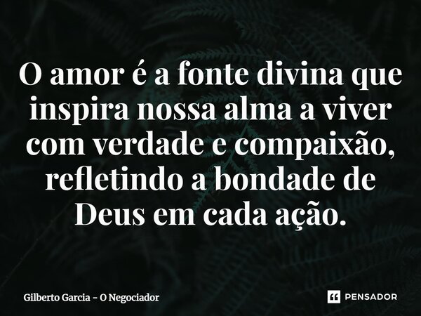 ⁠O amor é a fonte divina que inspira nossa alma a viver com verdade e compaixão, refletindo a bondade de Deus em cada ação.... Frase de Gilberto Garcia - O Negociador.