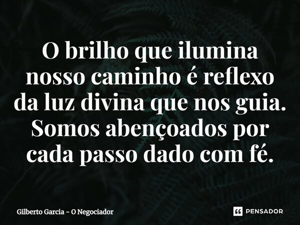 ⁠O brilho que ilumina nosso caminho é reflexo da luz divina que nos guia. Somos abençoados por cada passo dado com fé.... Frase de Gilberto Garcia - O Negociador.