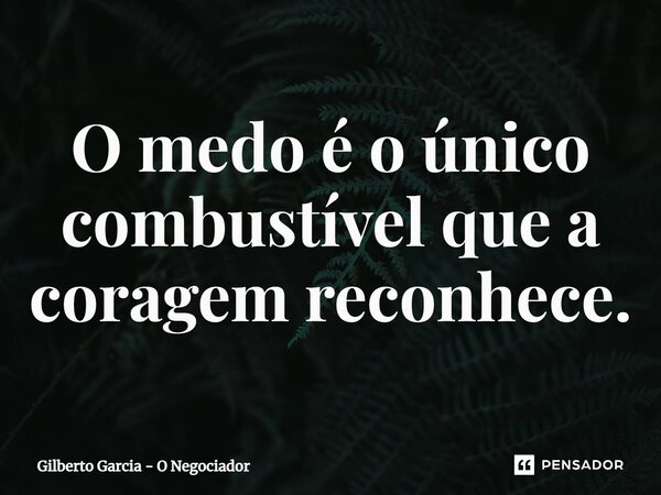 ⁠O medo é o único combustível que a coragem reconhece.... Frase de Gilberto Garcia - O Negociador.