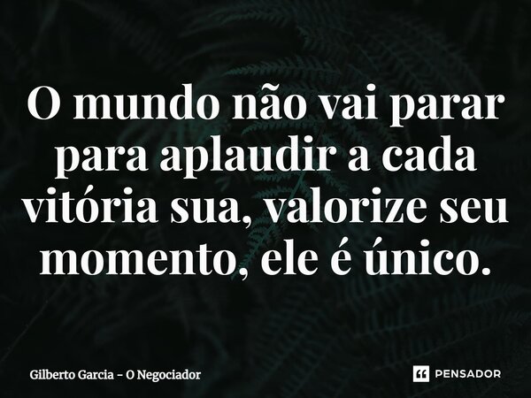 ⁠O mundo não vai parar para aplaudir a cada vitória sua, valorize seu momento, ele é único.... Frase de Gilberto Garcia - O Negociador.