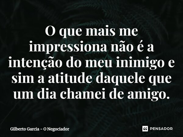 ⁠O que mais me impressiona não é a intenção do meu inimigo e sim a atitude daquele que um dia chamei de amigo.... Frase de Gilberto Garcia - O Negociador.