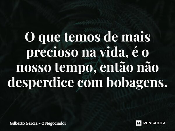 ⁠O que temos de mais precioso na vida, é o nosso tempo, então não desperdice com bobagens.... Frase de Gilberto Garcia - O Negociador.