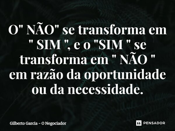 ⁠O " NÃO" se transforma em " SIM ", e o "SIM " se transforma em " NÃO " em razão da oportunidade ou da necessidade.... Frase de Gilberto Garcia - O Negociador.