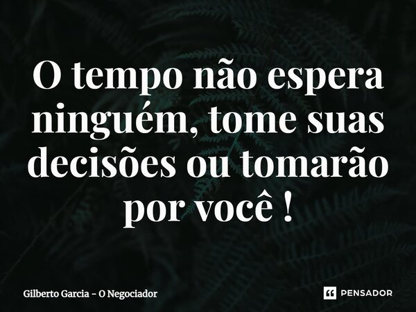 ⁠O tempo não espera ninguém, tome suas decisões ou tomarão por você !... Frase de Gilberto Garcia - O Negociador.