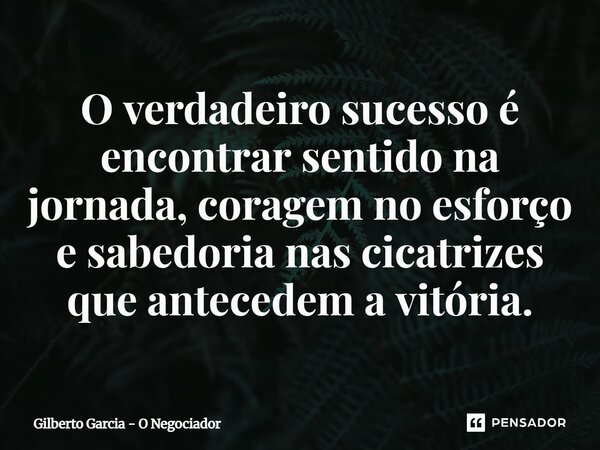 ⁠O verdadeiro sucesso é encontrar sentido na jornada, coragem no esforço e sabedoria nas cicatrizes que antecedem a vitória.... Frase de Gilberto Garcia - O Negociador.