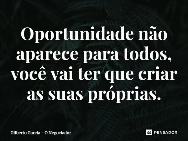 ⁠Oportunidade não aparece para todos, você vai ter que criar as suas próprias.... Frase de Gilberto Garcia - O Negociador.