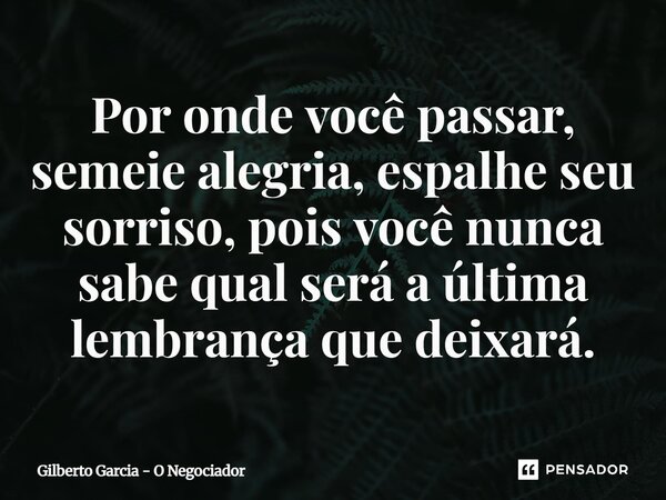 ⁠Por onde você passar, semeie alegria, espalhe seu sorriso, pois você nunca sabe qual será a última lembrança que deixará.... Frase de Gilberto Garcia - O Negociador.