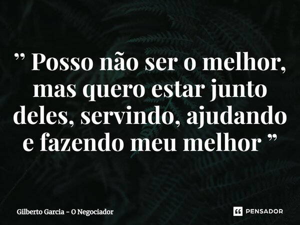 ⁠’’ Posso não ser o melhor, mas quero estar junto deles, servindo, ajudando e fazendo meu melhor ”... Frase de Gilberto Garcia - O Negociador.