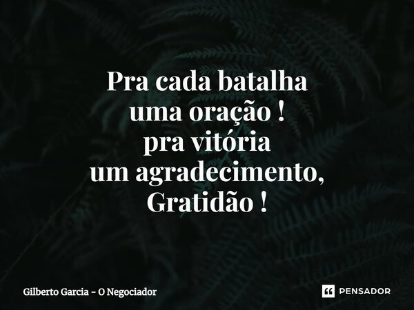 ⁠Pra cada batalha uma oração ! pra vitória um agradecimento, Gratidão !... Frase de Gilberto Garcia - O Negociador.