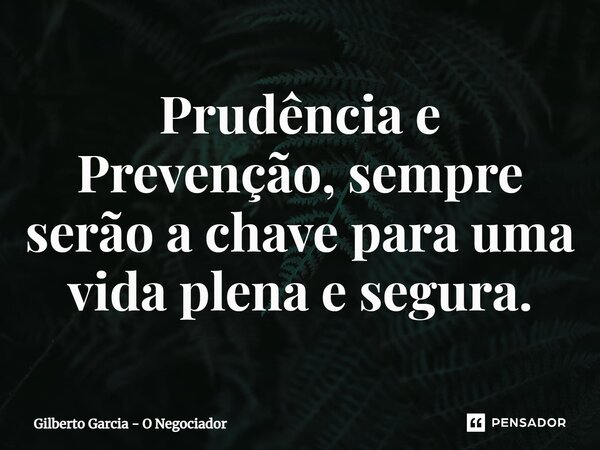 ⁠Prudência e Prevenção, sempre serão a chave para uma vida plena e segura.... Frase de Gilberto Garcia - O Negociador.