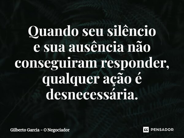 ⁠Quando seu silêncio e sua ausência não conseguiram responder, qualquer ação é desnecessária.... Frase de Gilberto Garcia - O Negociador.