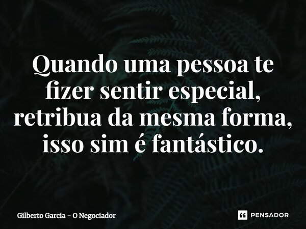 ⁠Quando uma pessoa te fizer sentir especial, retribua da mesma forma, isso sim é fantástico.... Frase de Gilberto Garcia - O Negociador.