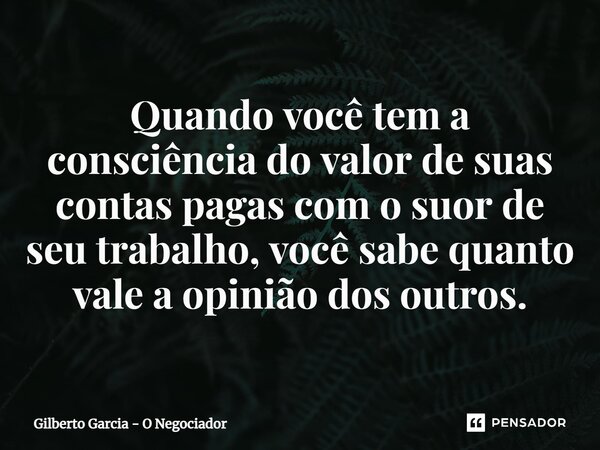 ⁠Quando você tem a consciência do valor de suas contas pagas com o suor de seu trabalho, você sabe quanto vale a opinião dos outros.... Frase de Gilberto Garcia - O Negociador.