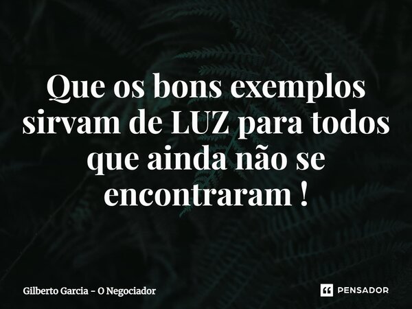 ⁠Que os bons exemplos sirvam de LUZ para todos que ainda não se encontraram !... Frase de Gilberto Garcia - O Negociador.